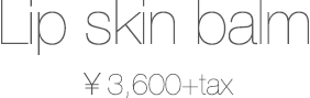 Lip skin balmリップスキンバーム￥3,600+tax